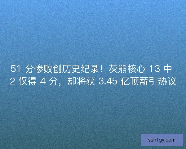 51 分惨败创历史纪录！灰熊核心 13 中 2 仅得 4 分，却将获 3.45 亿顶薪引热议