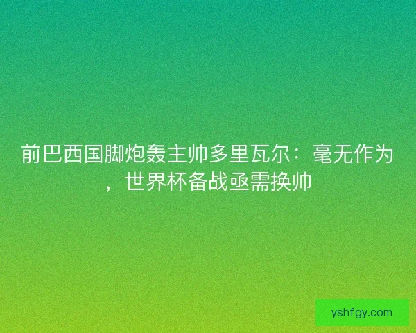 前巴西国脚炮轰主帅多里瓦尔：毫无作为，世界杯备战亟需换帅