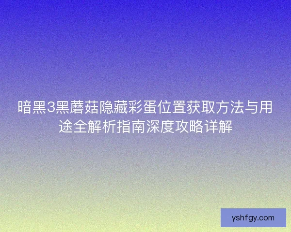 暗黑3黑蘑菇隐藏彩蛋位置获取方法与用途全解析指南深度攻略详解