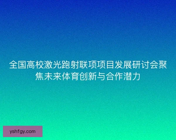 全国高校激光跑射联项项目发展研讨会聚焦未来体育创新与合作潜力